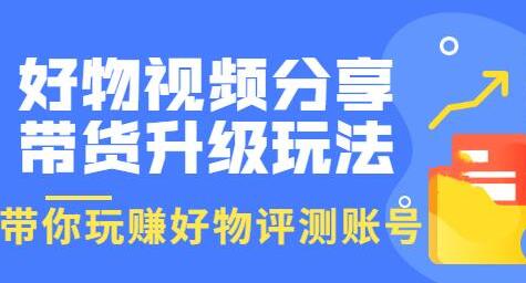 好物视频分享带货升级玩法：玩赚好物评测账号，月入10个W（1小时详细教程）-蜗牛学社