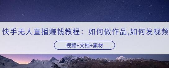 快手无人直播赚钱教程：如何做作品+发视频（视频+文档+素材）-蜗牛学社
