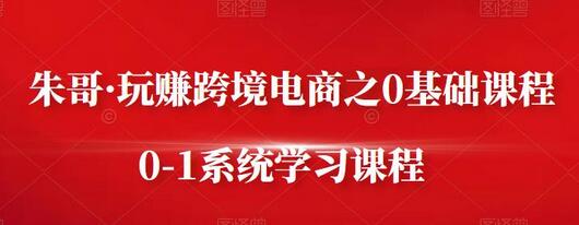 朱哥·玩赚跨境电商之0基础课程，0-1系统学习课程-蜗牛学社