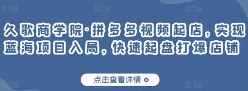 久歌商学院·拼多多视频起店，实现蓝海项目入局，快速起盘打爆店铺-蜗牛学社