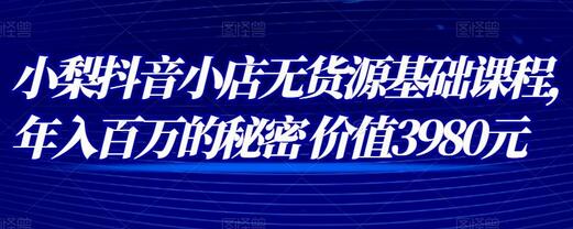 小梨抖音小店无货源基础课程，年入百万的秘密 价值 3980元-蜗牛学社