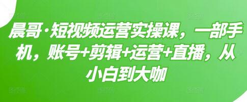 晨哥·短视频运营实操课，一部手机，账号+剪辑+运营+直播，从小白到大咖-蜗牛学社