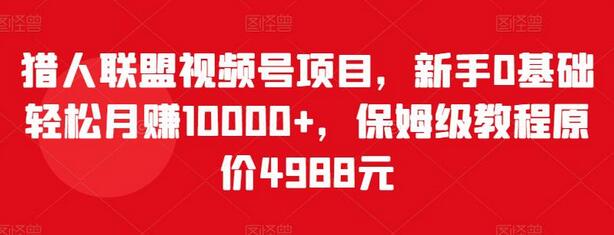 猎人联盟视频号项目，新手0基础轻松月赚10000+，保姆级教程原价4988元-蜗牛学社