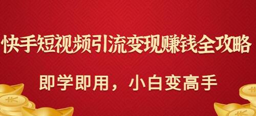 快手短视频引流变现赚钱全攻略：即学即用，小白变高手（价值980元）-蜗牛学社