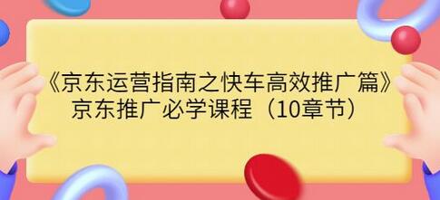 京东运营指南之快车高效推广篇，京东推广必学课程（10章节）-蜗牛学社