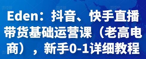 Eden：抖音、快手直播带货基础运营课（老高电商），新手0-1详细教程-蜗牛学社