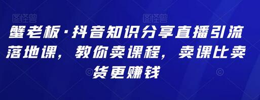 蟹老板·抖音知识分享直播引流落地课，教你卖课程，卖课比卖货更赚钱-蜗牛学社