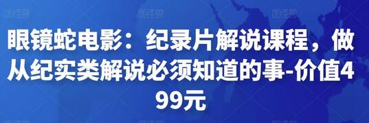 眼镜蛇电影：纪录片解说课程，做从纪实类解说必须知道的事-价值499元-蜗牛学社