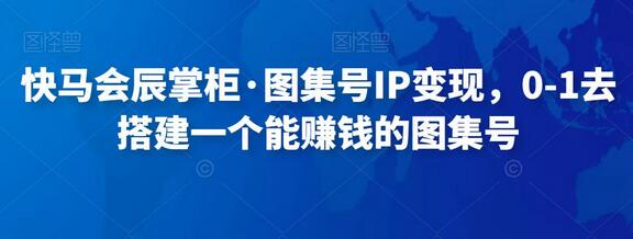 快马会辰掌柜·图集号IP变现，0-1去搭建一个能赚钱的图集号-蜗牛学社