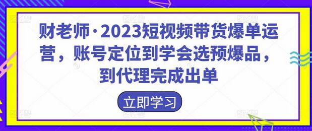 财老师·2023短视频带货爆单运营，账号定位到学会选预爆品，到代理完成出单-蜗牛学社