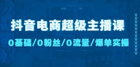 抖音电商超级主播课：0基础、0粉丝、0流量、爆单实操！-鲤鱼笔记