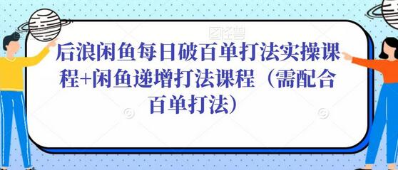 后浪闲鱼每日破百单打法实操课程+闲鱼递增打法课程（需配合百单打法）-鲤鱼笔记