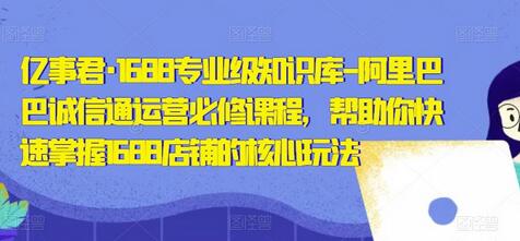 亿事君·1688专业级知识库-阿里巴巴诚信通运营必修课程，帮助你快速掌握1688店铺的核心玩法-鲤鱼笔记