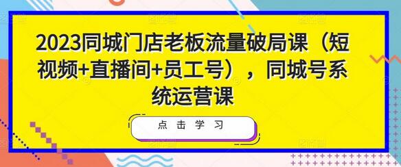 2023同城门店老板流量破局课（短视频+直播间+员工号），同城号系统运营课-鲤鱼笔记