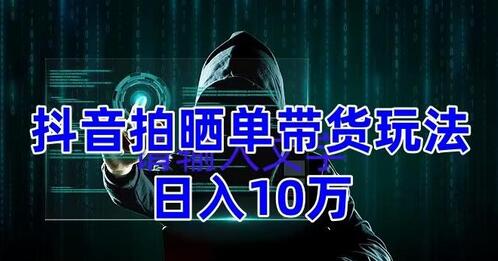 抖音拍晒单带货玩法分享，项目整体流程简单，有团队实测日入1万【教程+素材】-鲤鱼笔记