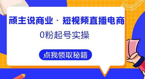 顽主说商业·短视频直播电商0粉起号实操，超800分钟超强实操干活，高效时间、快速落地拿成果-鲤鱼笔记