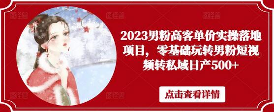 2023男粉高客单价实操落地项目，零基础玩转男粉短视频转私域日产500+-鲤鱼笔记