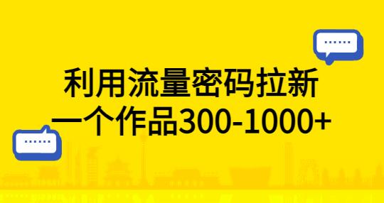 利用流量密码拉新，一个作品300-1000+-鲤鱼笔记