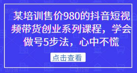 某培训售价980的抖音短视频带货创业系列课程，学会做号5步法，心中不慌-鲤鱼笔记