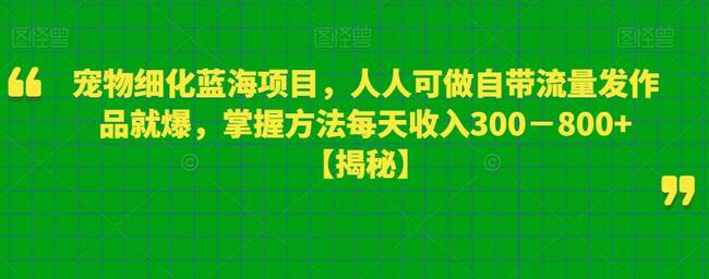 宠物细化蓝海项目，人人可做自带流量发作品就爆，掌握方法每天收入300－800+-鲤鱼笔记