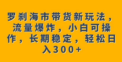 罗刹海市带货新玩法，流量爆炸，小白可操作，长期稳定，轻松日入300+-鲤鱼笔记