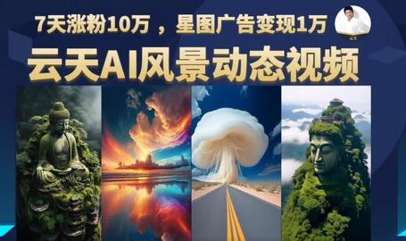 云天AI风景动图视频制作，7天涨粉10万，星图广告变现1万-鲤鱼笔记