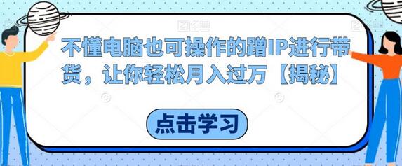 不懂电脑也可操作的蹭IP进行带货，让你轻松月入过万-鲤鱼笔记