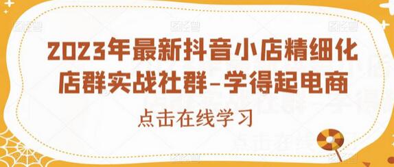 2023年最新抖音小店精细化店群实战社群-学得起电商-鲤鱼笔记