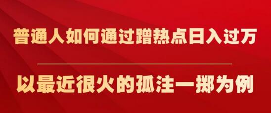 普通人如何通过蹭热点日入过万，以最近很火的孤注一掷为例-鲤鱼笔记