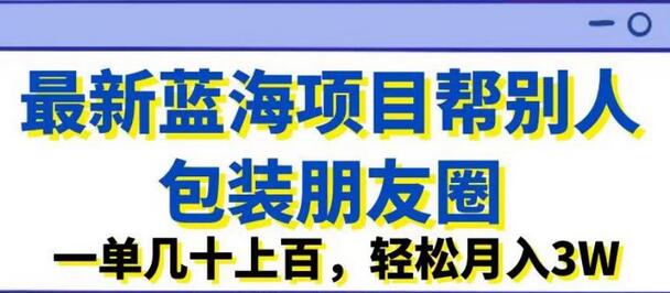 最新蓝海项目帮别人包装朋友圈，一单几十上百，轻松月入3W-鲤鱼笔记