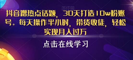 抖音蹭热点话题，30天打造10w粉账号，每天操作半小时，带货收徒，轻松实现月入过万-蜗牛学社