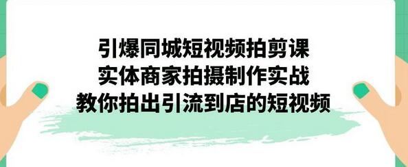 引爆同城短视频拍剪课，实体商家拍摄制作实战，教你拍出引流到店的短视频-蜗牛学社