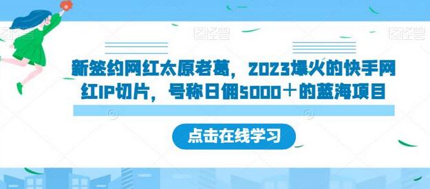 新签约网红太原老葛，2023爆火的快手网红IP切片，号称日佣5000＋的蓝海项目-鲤鱼笔记