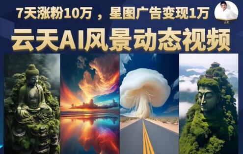 云天AI风景动图视频制作，7天涨粉10万，星图广告变现1万（0927更新）-鲤鱼笔记