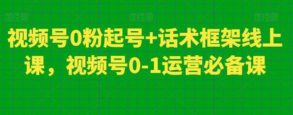 视频号0粉起号+话术框架线上课，视频号0-1运营必备课-鲤鱼笔记