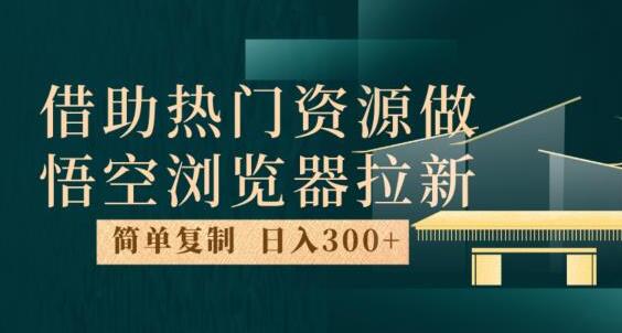 最新借助热门资源悟空浏览器拉新玩法，日入300+，人人可做，每天1小时-鲤鱼笔记