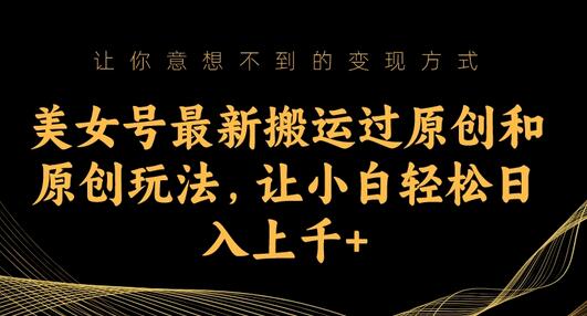 美女号最新搬运过原创和原创玩法，让小白轻松日入上千+-鲤鱼笔记