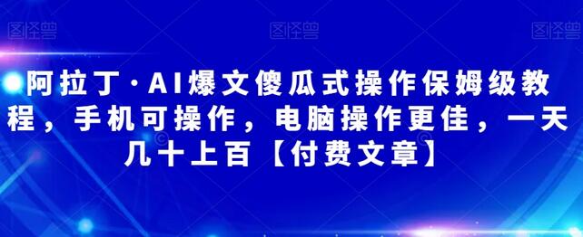 阿拉丁·AI爆文傻瓜式操作保姆级教程，手机可操作，电脑操作更佳，一天几十上百【付费文章】-鲤鱼笔记