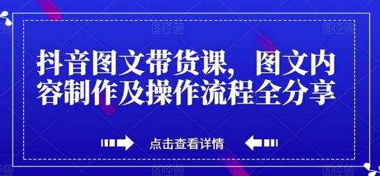 抖音图文带货课，图文内容制作及操作流程全分享-鲤鱼笔记