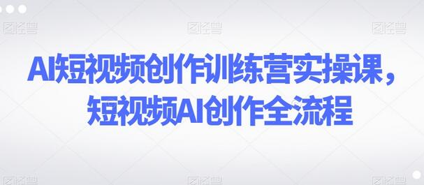 AI短视频创作训练营实操课，短视频AI创作全流程-鲤鱼笔记