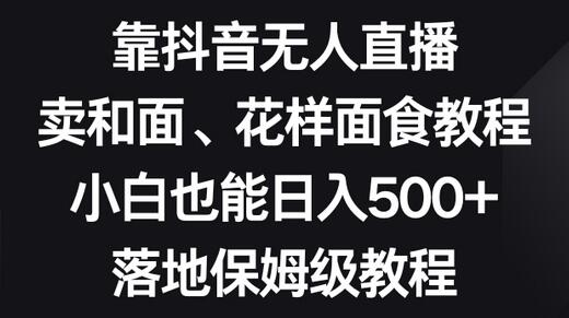 靠抖音无人直播，卖和面、花样面试教程，小白也能日入500+，落地保姆级教程-鲤鱼笔记