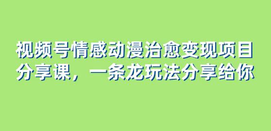 视频号情感动漫治愈变现项目分享课，一条龙玩法分享给你（教程+素材）-鲤鱼笔记