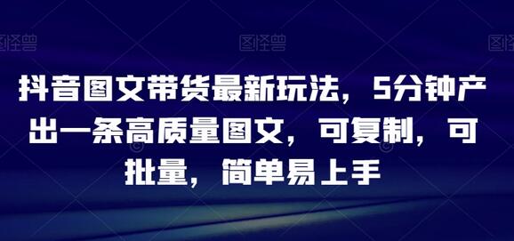 抖音图文带货最新玩法，5分钟产出一条高质量图文，可复制，可批量，简单易上手-鲤鱼笔记