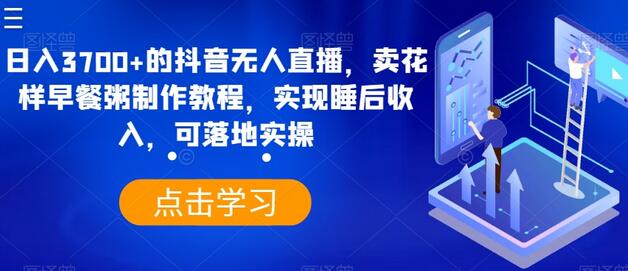 日入3700+的抖音无人直播，卖花样早餐粥制作教程，实现睡后收入，可落地实操-鲤鱼笔记