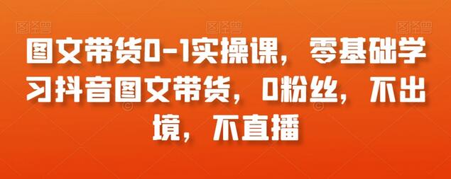 图文带货0-1实操课，零基础学习抖音图文带货，0粉丝，不出境，不直播-鲤鱼笔记