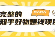 完整的知乎好物赚钱项目：轻松月入过万-可多账号操作，看完即刻上手-蜗牛学社