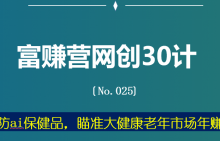 富赚营网创30计025：揭秘防ai保健品，瞄准大健康老年市场年赚百万-蜗牛学社