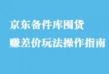 京东备件库囤货赚差价玩法操作指南【付费文章】-蜗牛学社