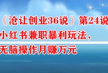 《沧让创业36说》第24说：小红书兼职暴利玩法，无脑操作月赚万元-蜗牛学社