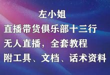 左小姐-直播带货俱乐部十三行、无人直播，全套教程附：工具、文档、话术资料-蜗牛学社